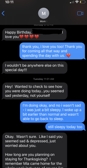 text message from my mom, gist of it is 'I wanted to check on you - you seemed sad and depressed on your birthday' to which I lied and said I was just tired.